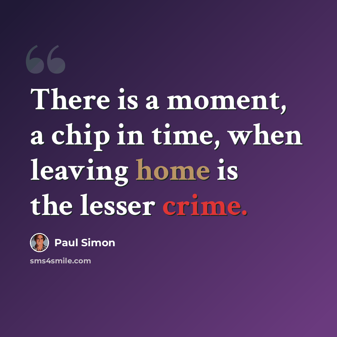 “There is a moment, a chip in time, when leaving home is the lesser crime.” quote by Paul Simon