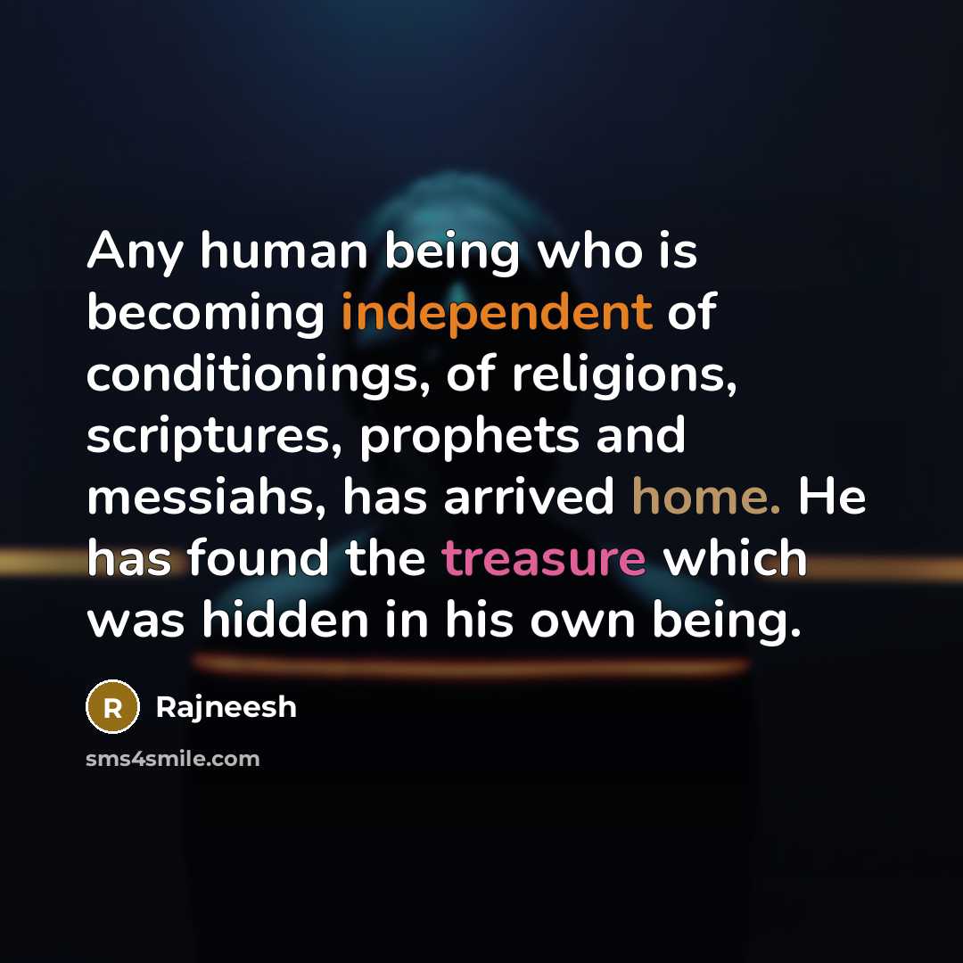 “Any human being who is becoming independent of conditionings, of religions, scriptures, prophets and messiahs, has arrived home. He has found the treasure which was hidden in his own being.” quote by Rajneesh