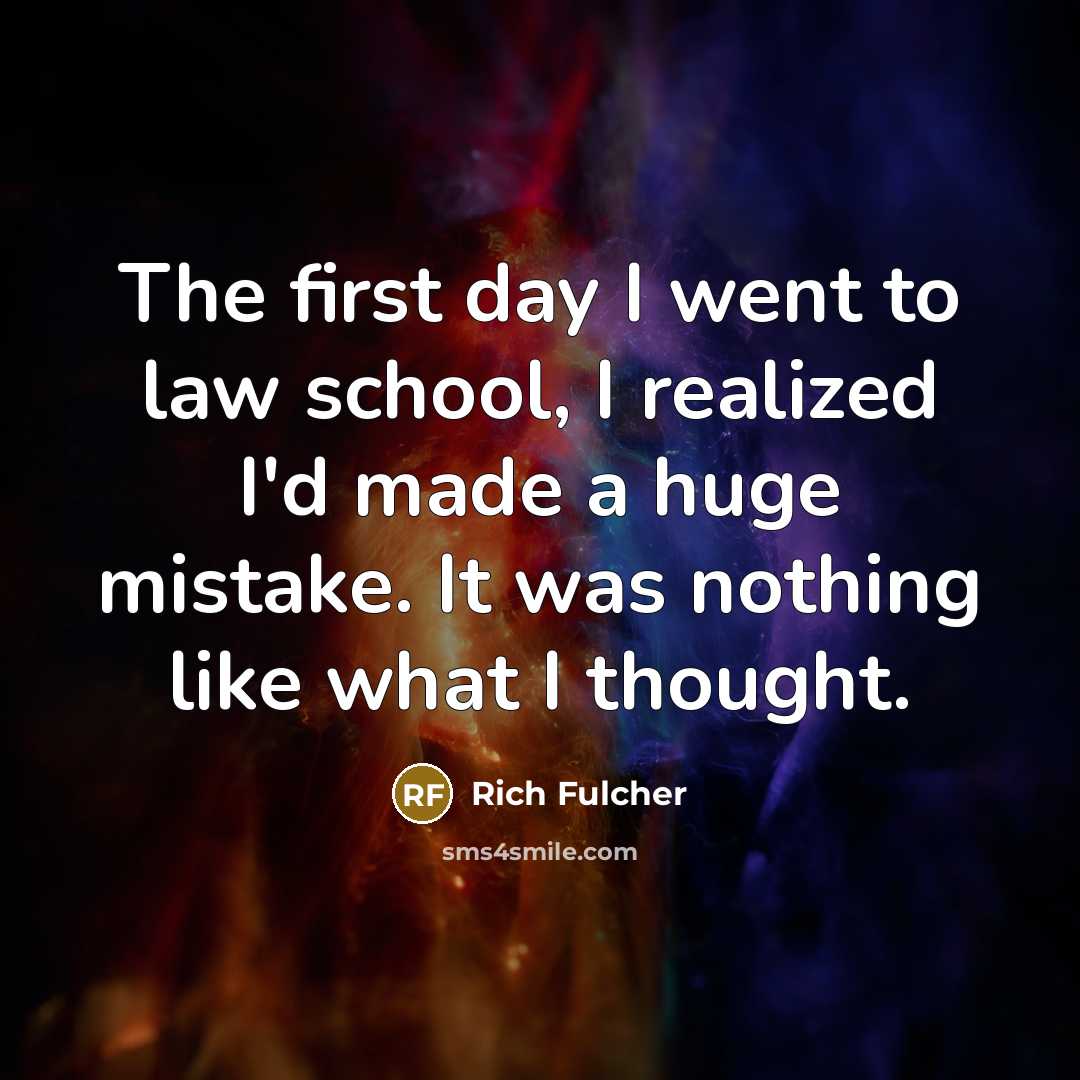 “The first day I went to law school, I realized I'd made a huge mistake. It was nothing like what I thought.” quote by Rich Fulcher