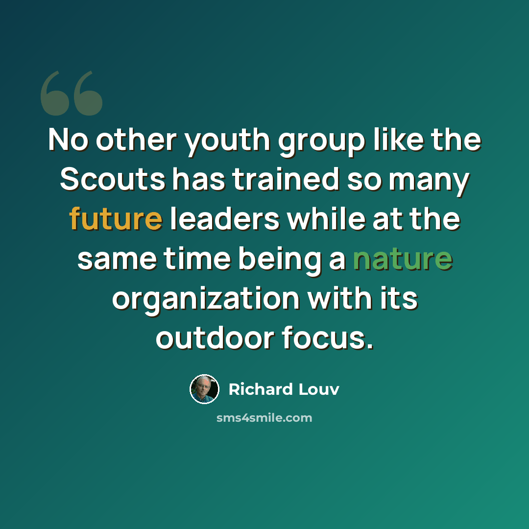 “No other youth group like the Scouts has trained so many future leaders while at the same time being a nature organization with its outdoor focus.” quote by Richard Louv