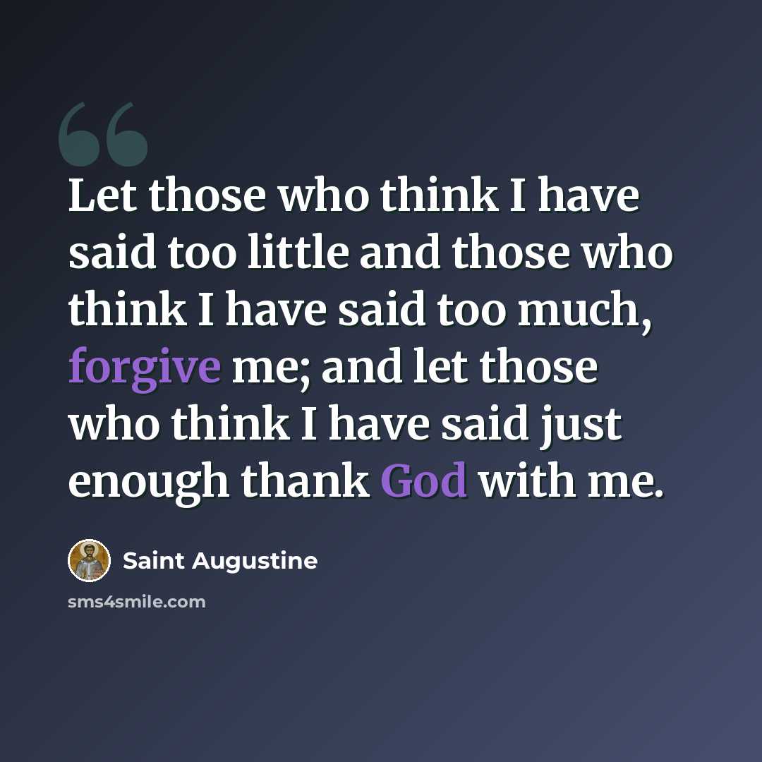“Let those who think I have said too little and those who think I have said too much, forgive me; and let those who think I have said just enough thank God with me.” quote by Saint Augustine