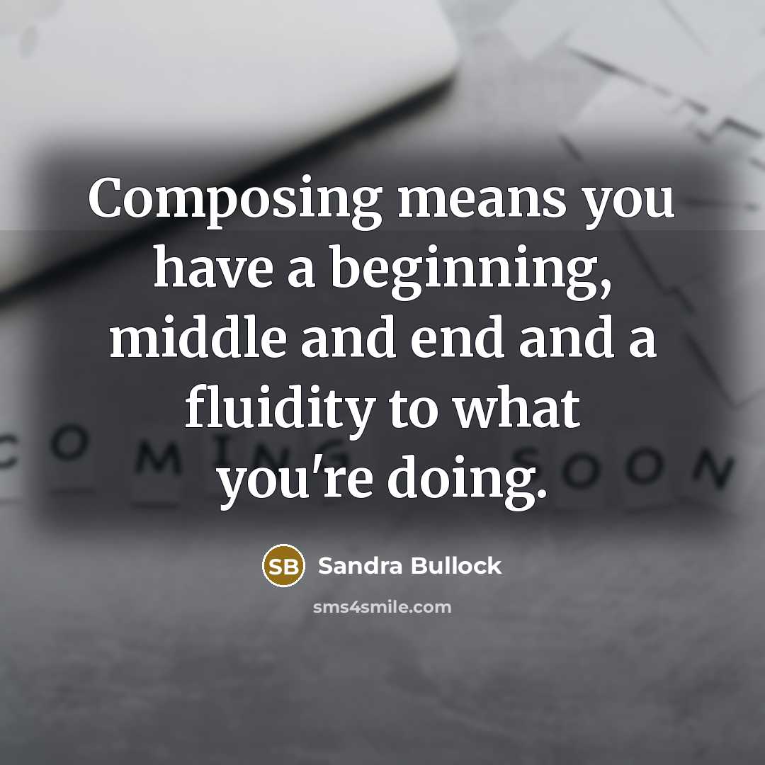 “Composing means you have a beginning, middle and end and a fluidity to what you're doing.” quote by Sandra Bullock