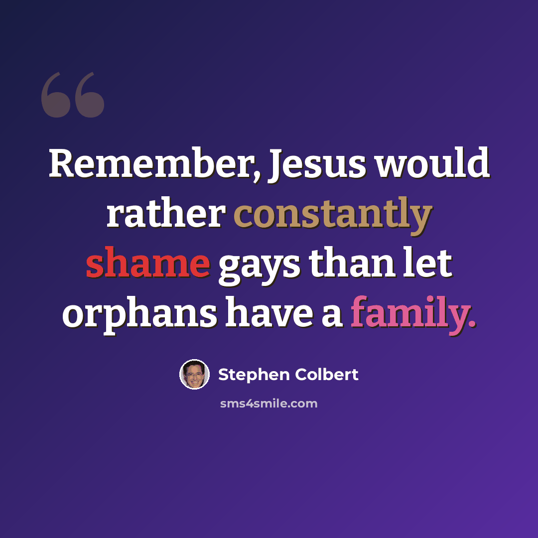 “Remember, Jesus would rather constantly shame gays than let orphans have a family.” quote by Stephen Colbert