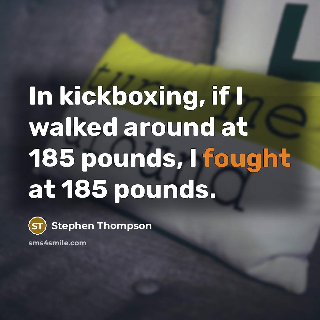 “In kickboxing, if I walked around at 185 pounds, I fought at 185 pounds.” quote by Stephen Thompson