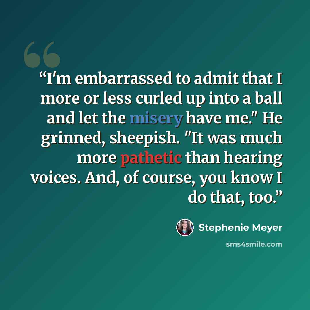 “I'm embarrassed to admit that I more or less curled up into a ball and let the misery have me." He grinned, sheepish. "It was much more pathetic than hearing voices. And, of course, you know I do that, too.” quote by Stephenie Meyer