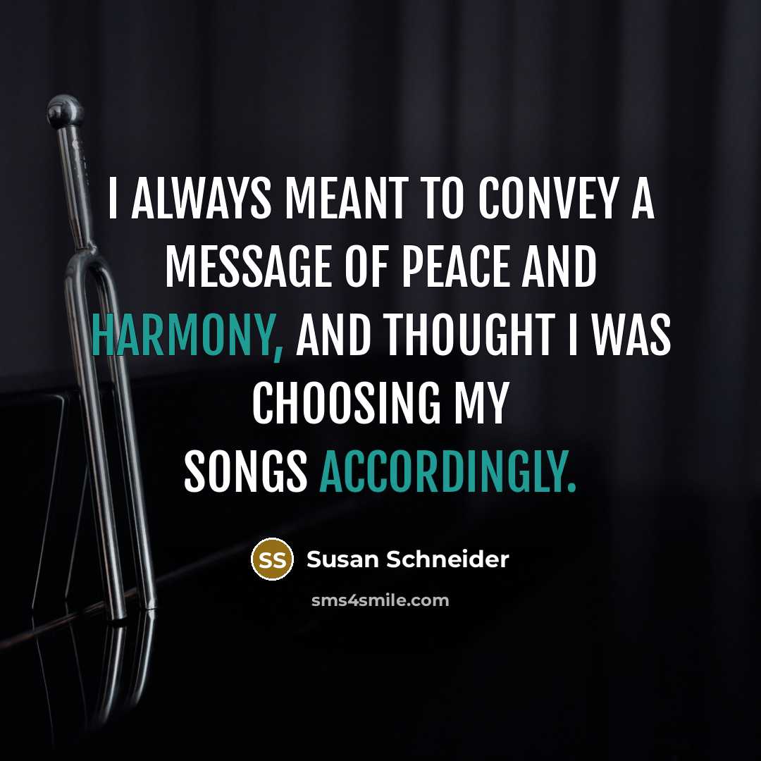 “I always meant to convey a message of peace and harmony, and thought I was choosing my songs accordingly.” quote by Susan Schneider