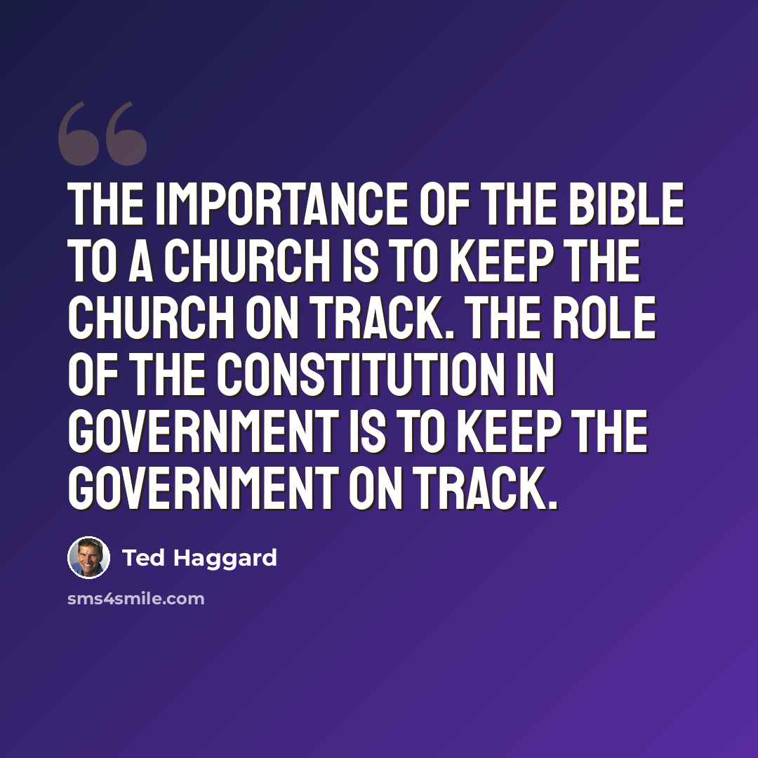 “The importance of the Bible to a church is to keep the church on track. The role of the Constitution in government is to keep the government on track.” quote by Ted Haggard