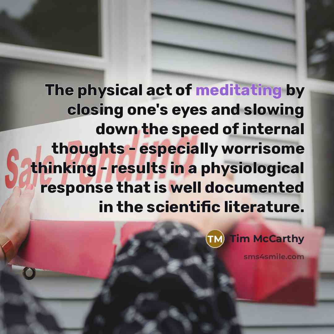 “The physical act of meditating by closing one's eyes and slowing down the speed of internal thoughts - especially worrisome thinking - results in a physiological response that is well documented in the scientific literature.” quote by Tim McCarthy