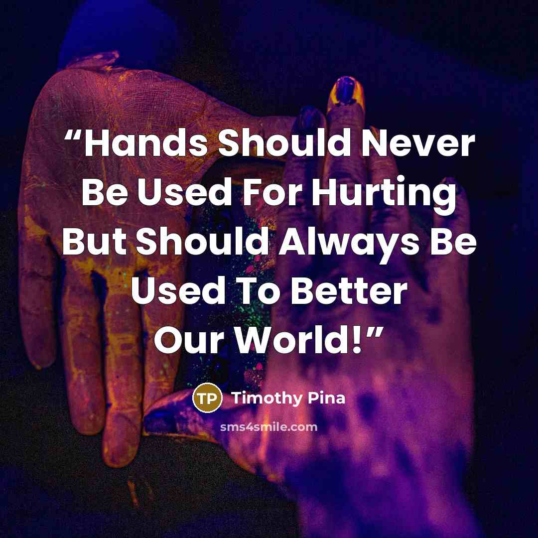 “Hands Should Never Be Used For Hurting But Should Always Be Used To Better Our World!” quote by Timothy Pina