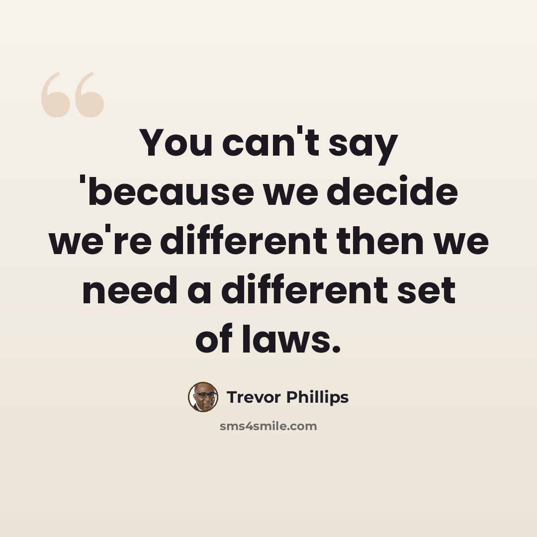 “You can't say 'because we decide we're different then we need a different set of laws.” quote by Trevor Phillips