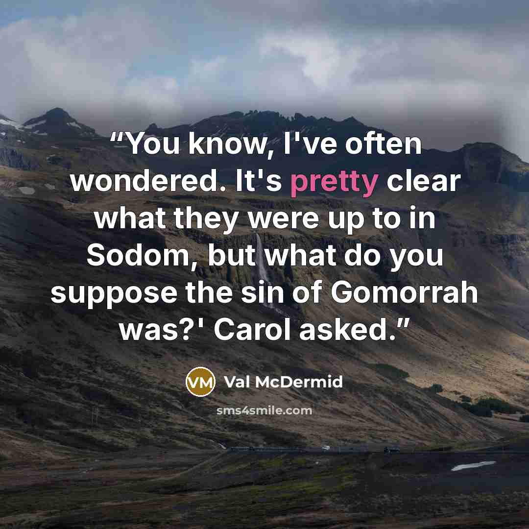 “You know, I've often wondered. It's pretty clear what they were up to in Sodom, but what do you suppose the sin of Gomorrah was?' Carol asked.” quote by Val McDermid