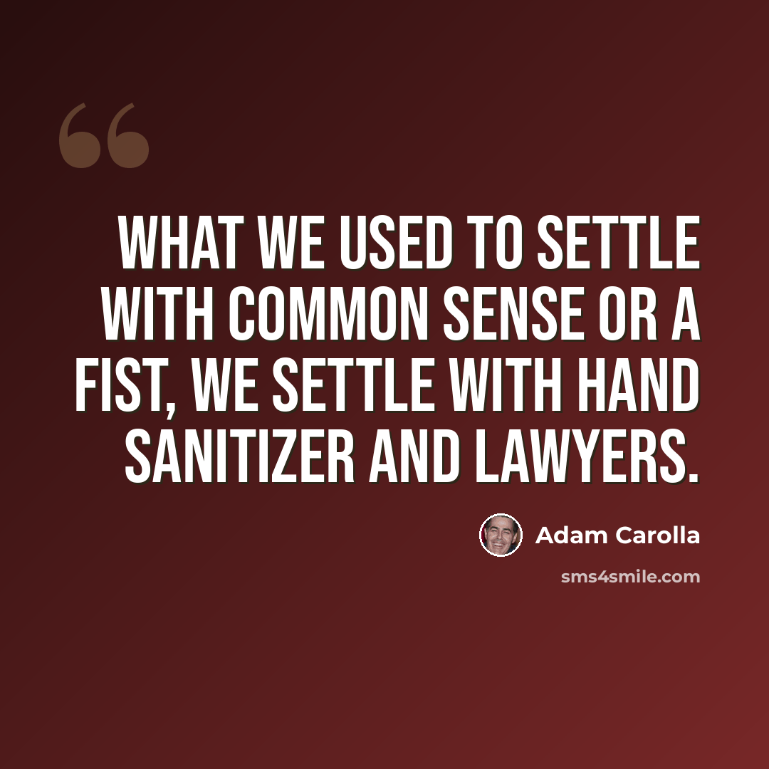 “What we used to settle with common sense or a fist, we settle with hand sanitizer and lawyers.” quote by Adam Carolla