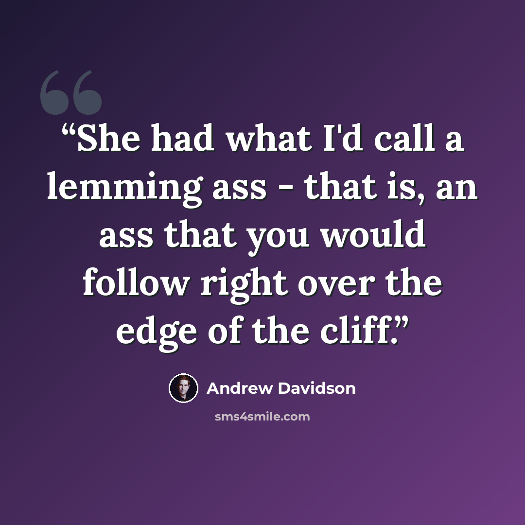 “She had what I'd call a lemming ass - that is, an ass that you would follow right over the edge of the cliff.” quote by Andrew Davidson