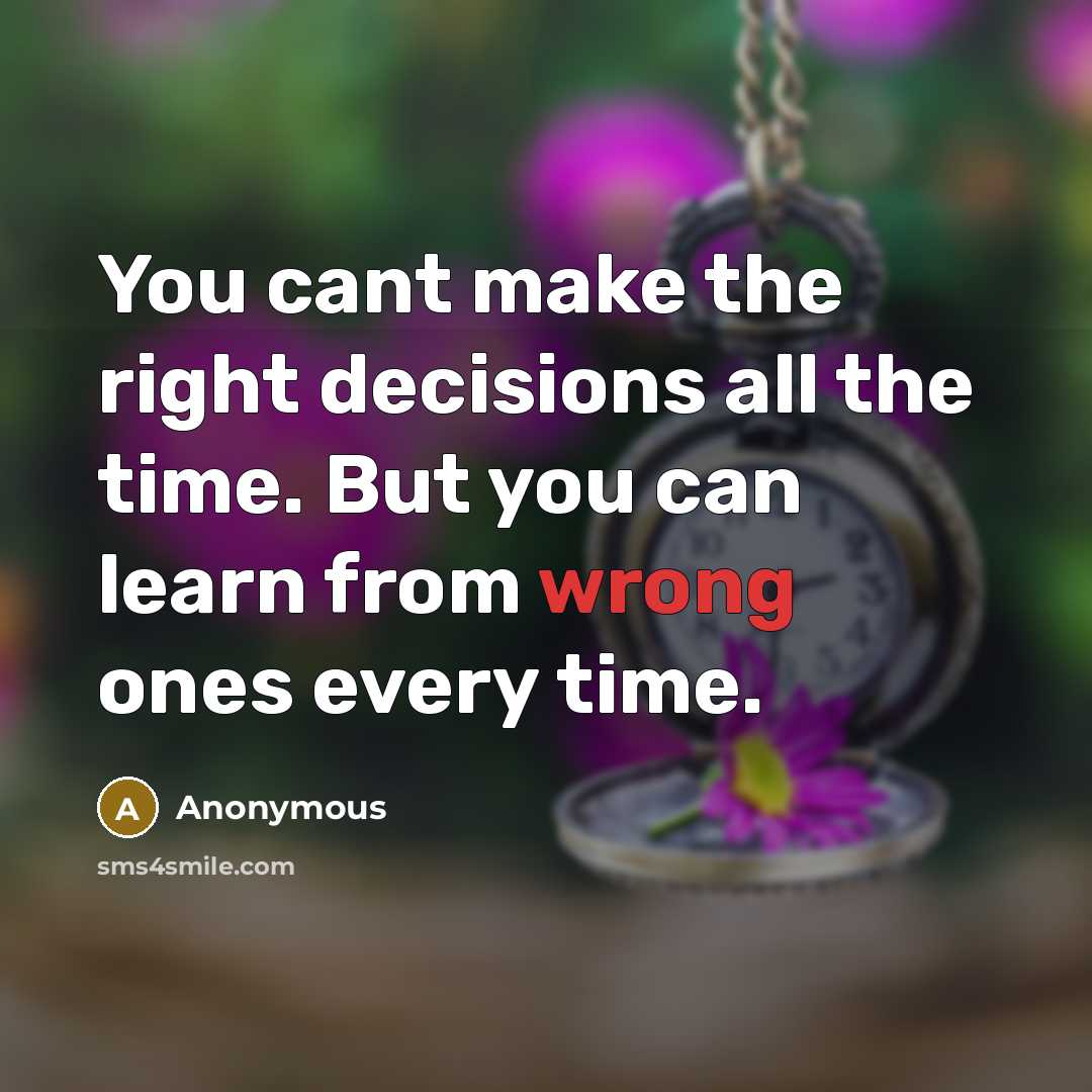 “You cant make the right decisions all the time. But you can learn from wrong ones every time.” quote by Anonymous