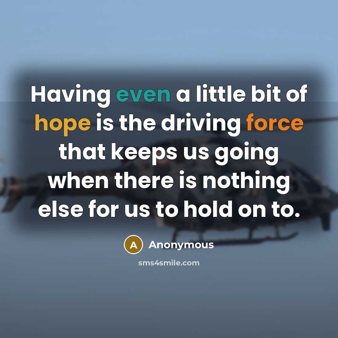 “Having even a little bit of hope is the driving force that keeps us going when there is nothing else for us to hold on to.” quote by Anonymous