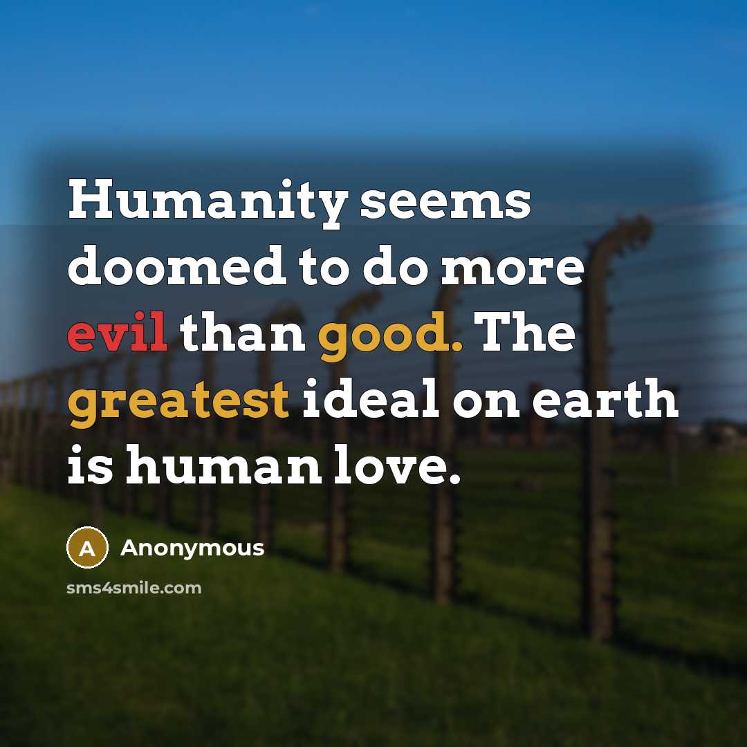 “Humanity seems doomed to do more evil than good. The greatest ideal on earth is human love.” quote by Anonymous