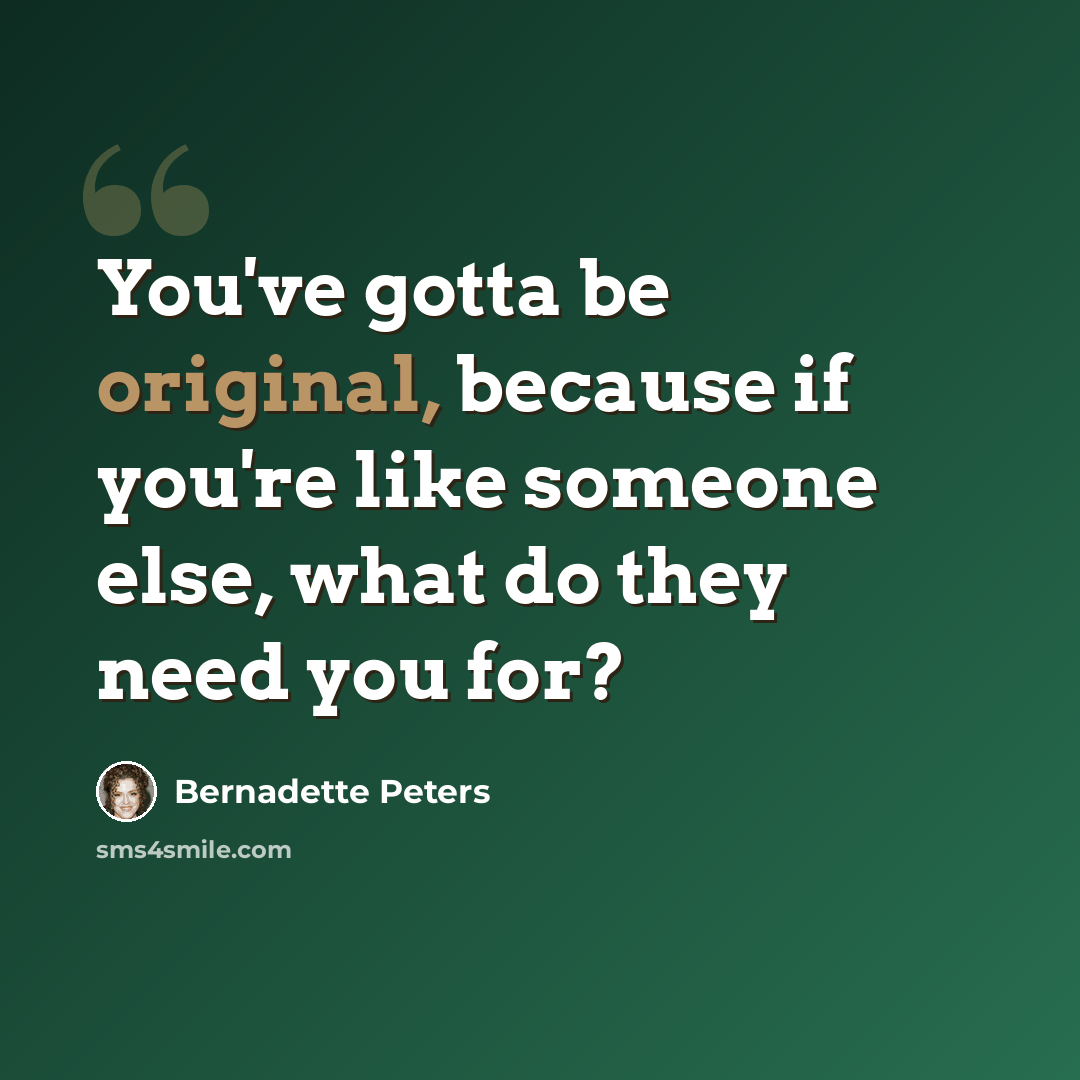 “You've gotta be original, because if you're like someone else, what do they need you for?” quote by Bernadette Peters