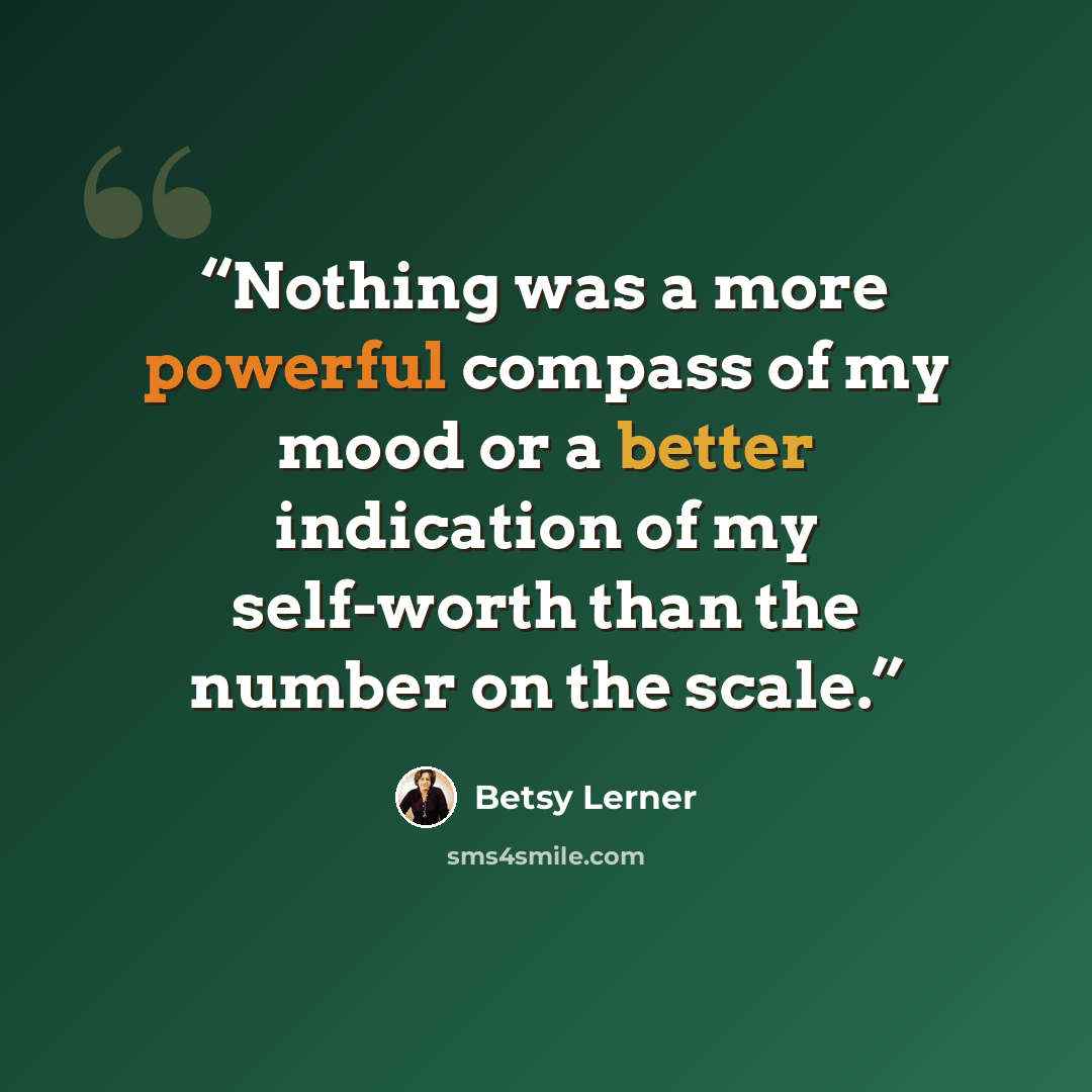 “Nothing was a more powerful compass of my mood or a better indication of my self-worth than the number on the scale.” quote by Betsy Lerner