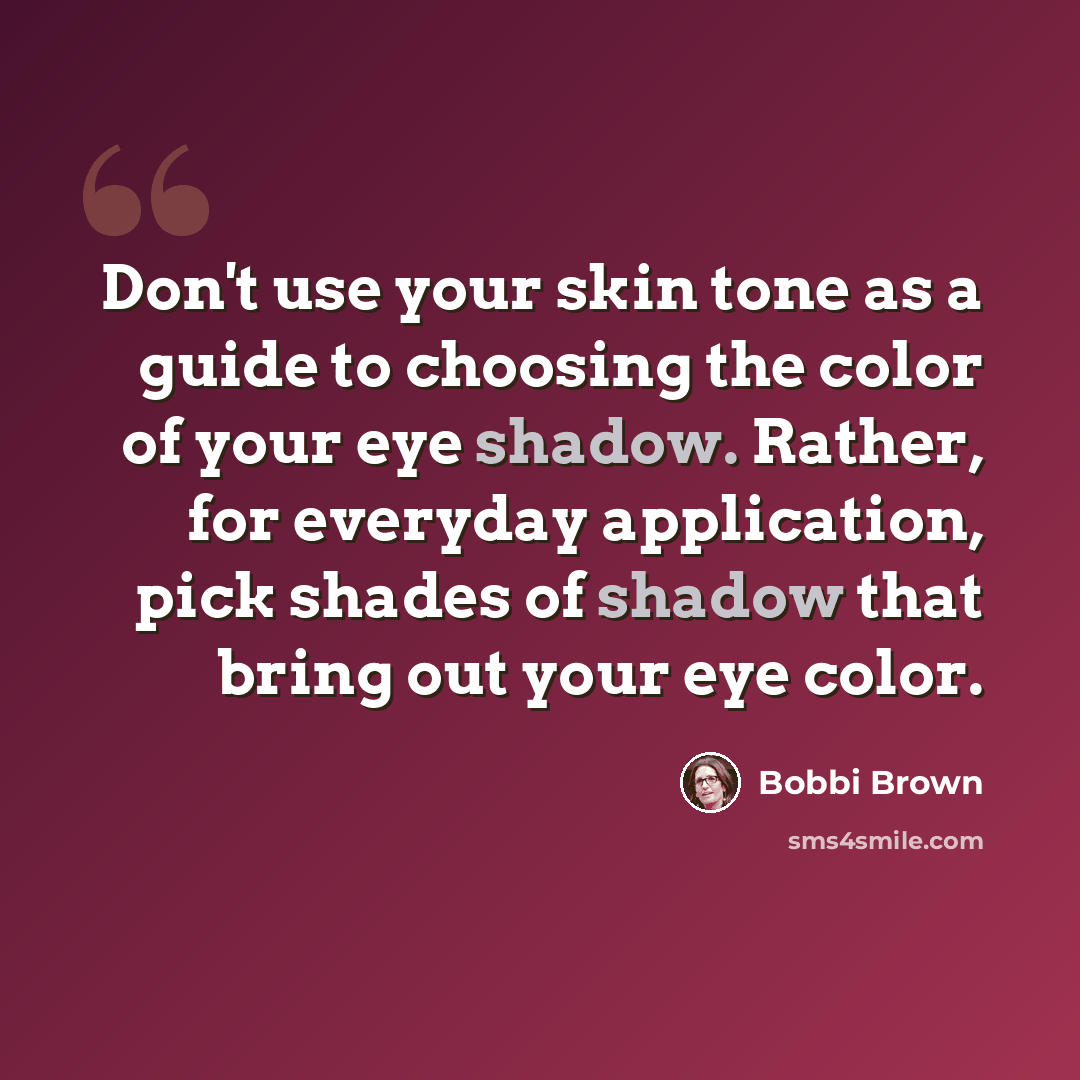 “Don't use your skin tone as a guide to choosing the color of your eye shadow. Rather, for everyday application, pick shades of shadow that bring out your eye color.” quote by Bobbi Brown