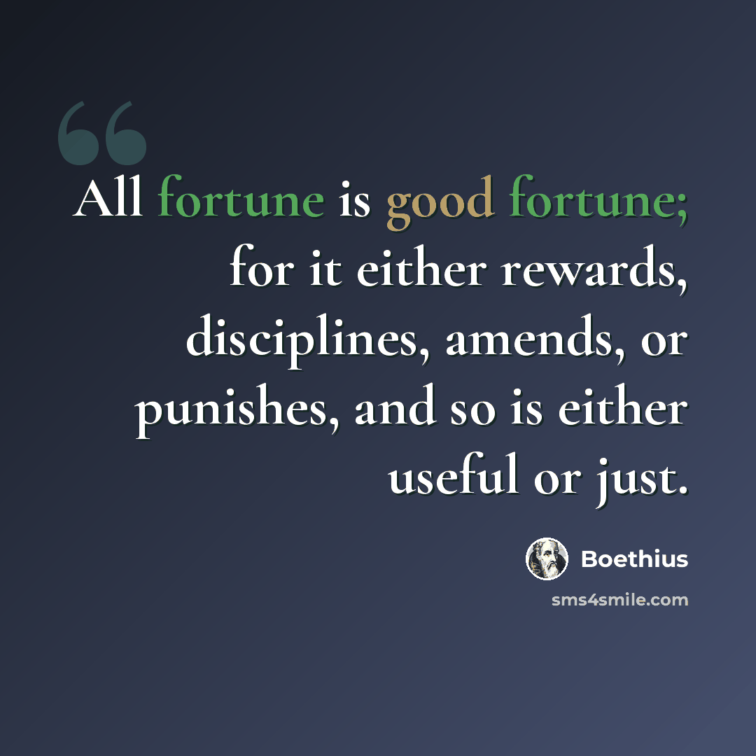 “All fortune is good fortune; for it either rewards, disciplines, amends, or punishes, and so is either useful or just.” quote by Boethius