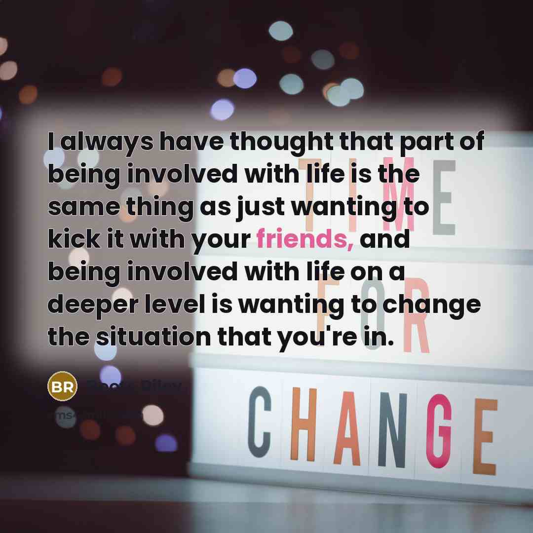 “I always have thought that part of being involved with life is the same thing as just wanting to kick it with your friends, and being involved with life on a deeper level is wanting to change the situation that you're in.” quote by Boots Riley