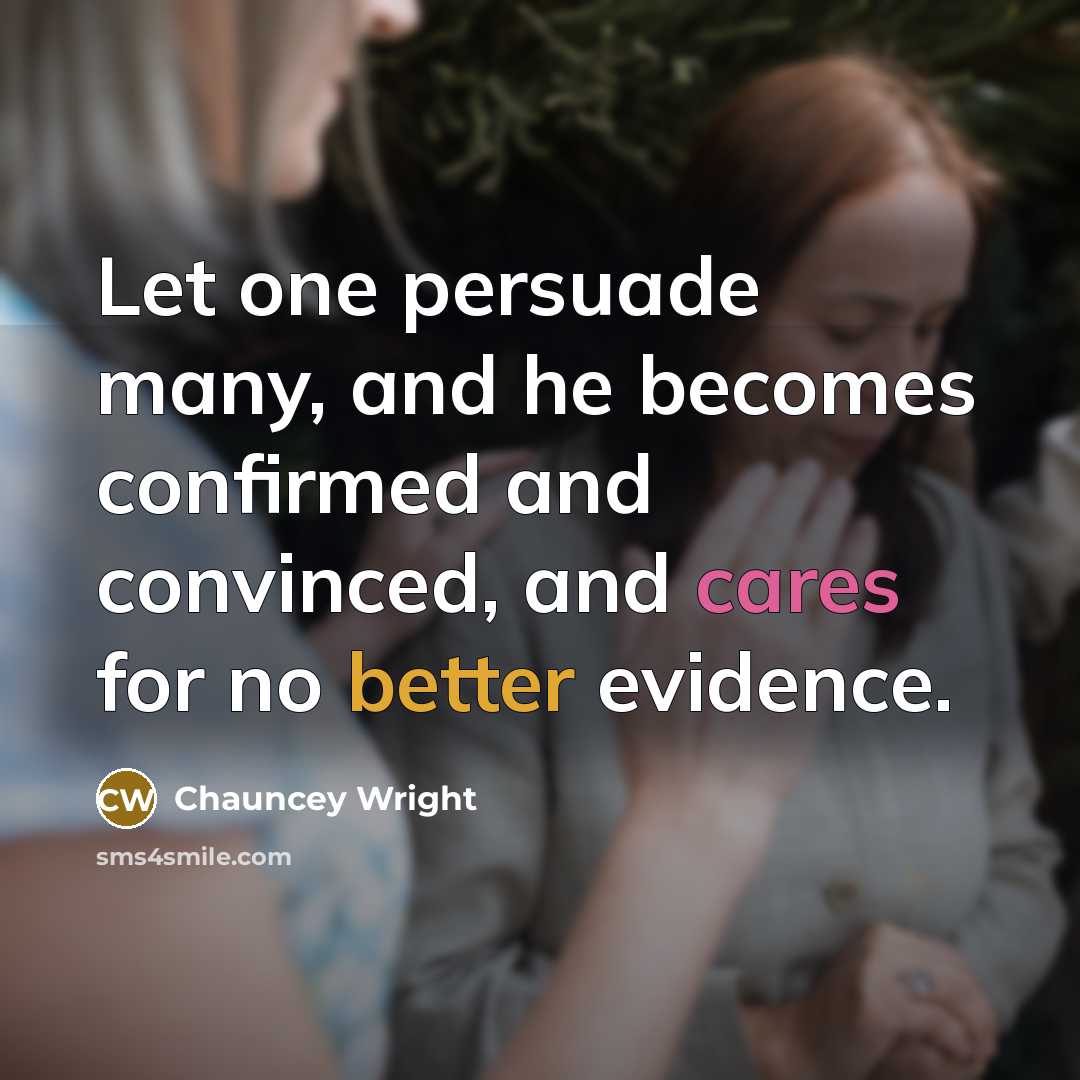 “Let one persuade many, and he becomes confirmed and convinced, and cares for no better evidence.” quote by Chauncey Wright