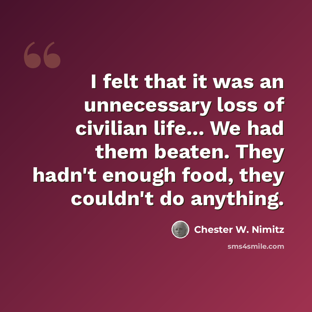 “I felt that it was an unnecessary loss of civilian life... We had them beaten. They hadn't enough food, they couldn't do anything.” quote by Chester W. Nimitz