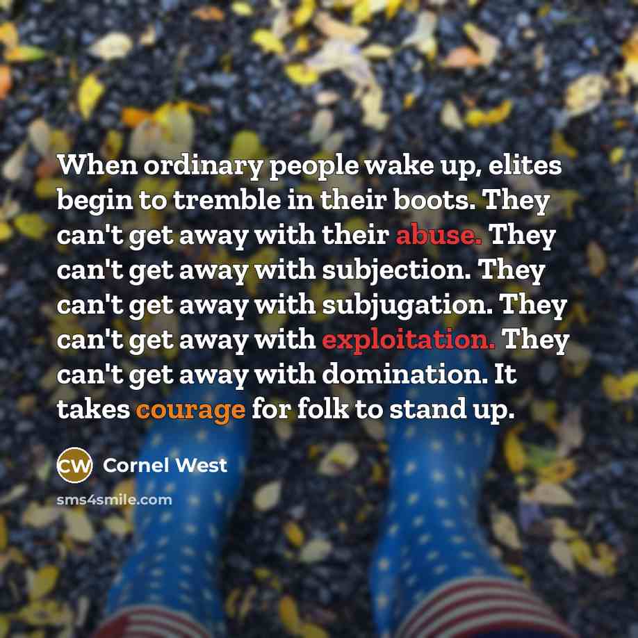 “When ordinary people wake up, elites begin to tremble in their boots. They can't get away with their abuse. They can't get away with subjection. They can't get away with subjugation. They can't get away with exploitation. They can't get away with domination. It takes courage for folk to stand up.” quote by Cornel West