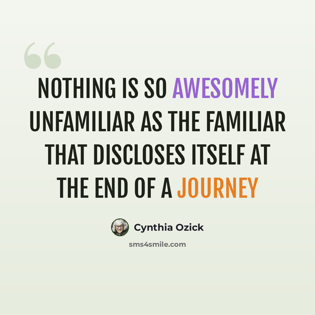 “Nothing is so awesomely unfamiliar as the familiar that discloses itself at the end of a journey” quote by Cynthia Ozick