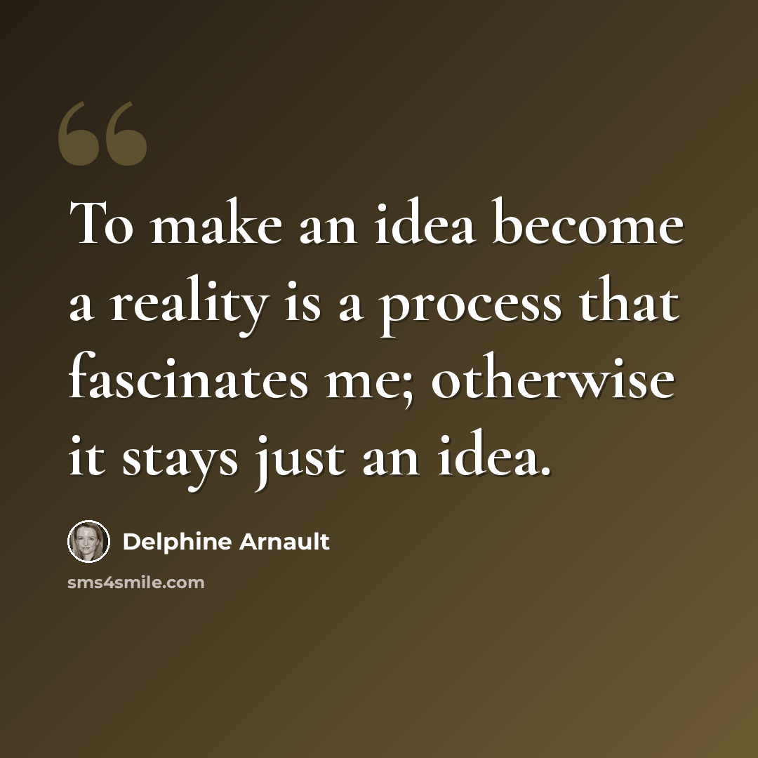 “To make an idea become a reality is a process that fascinates me; otherwise it stays just an idea.” quote by Delphine Arnault
