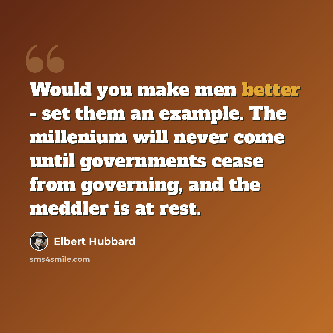 “Would you make men better - set them an example. The millenium will never come until governments cease from governing, and the meddler is at rest.” quote by Elbert Hubbard
