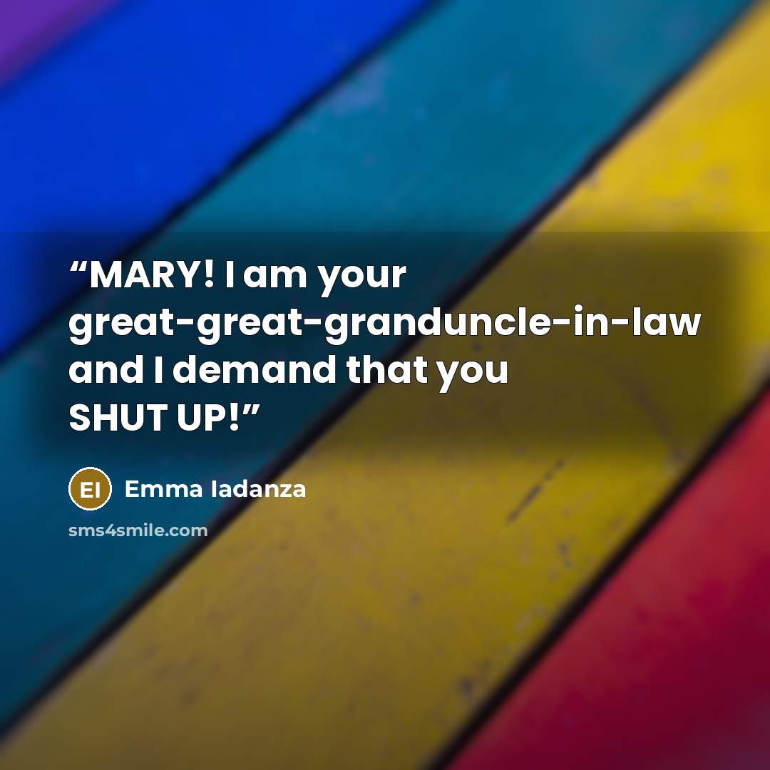 “MARY! I am your great-great-granduncle-in-law and I demand that you SHUT UP!” quote by Emma Iadanza