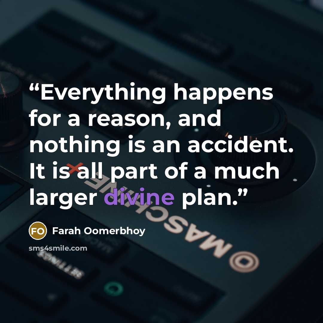 “Everything happens for a reason, and nothing is an accident. It is all part of a much larger divine plan.” quote by Farah Oomerbhoy