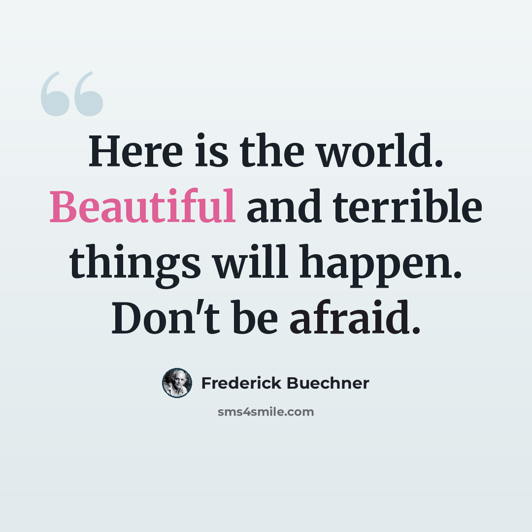 “Here is the world. Beautiful and terrible things will happen. Don't be afraid.” quote by Frederick Buechner