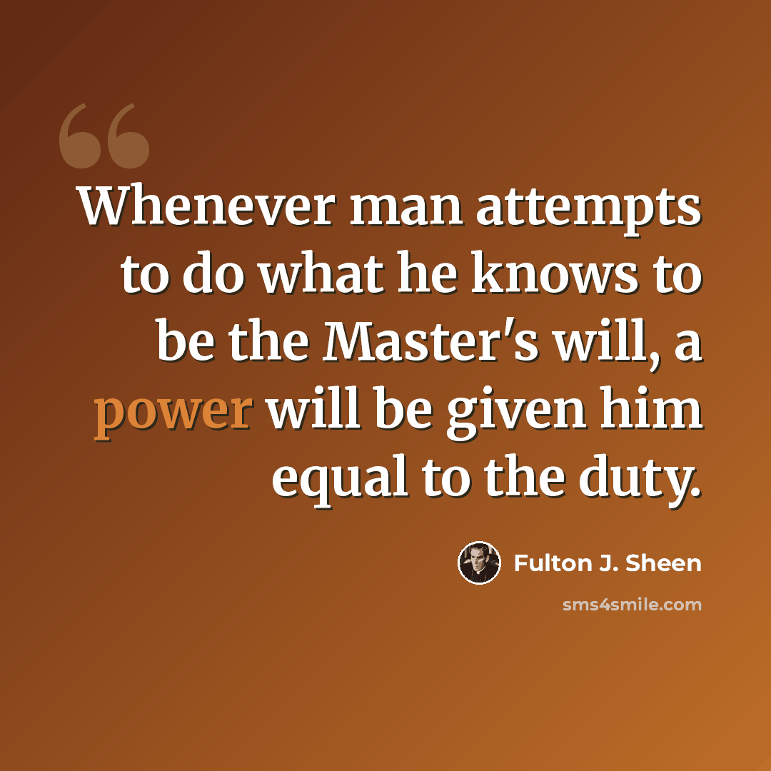 “Whenever man attempts to do what he knows to be the Master's will, a power will be given him equal to the duty.” quote by Fulton J. Sheen