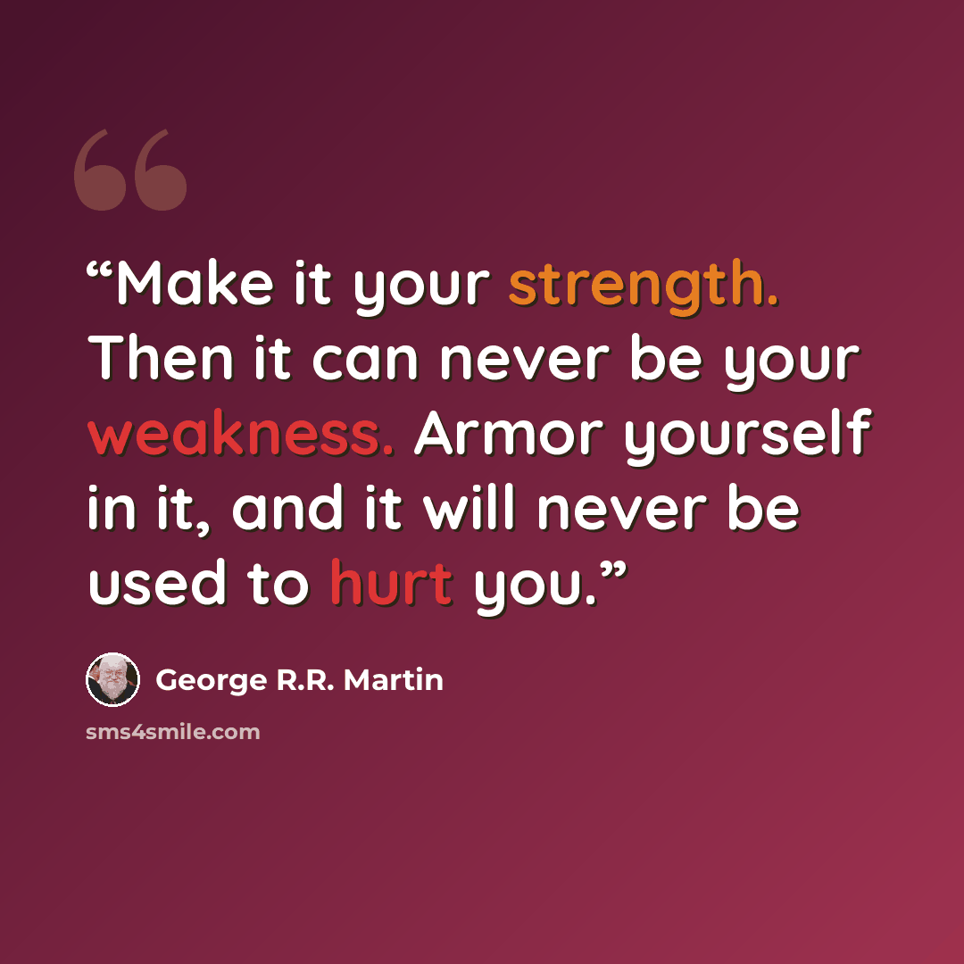 “Make it your strength. Then it can never be your weakness. Armor yourself in it, and it will never be used to hurt you.” quote by George R.R. Martin