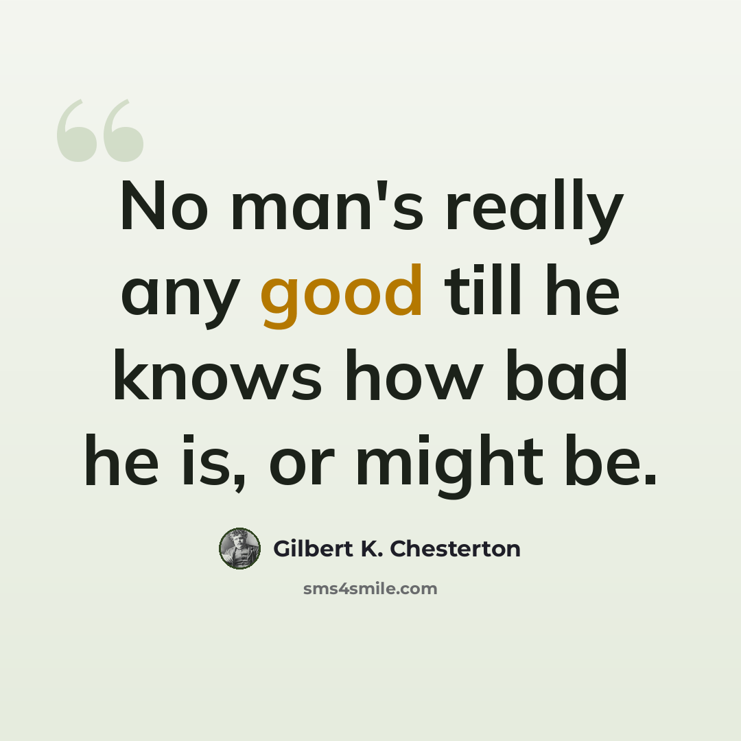 “No man's really any good till he knows how bad he is, or might be.” quote by Gilbert K. Chesterton