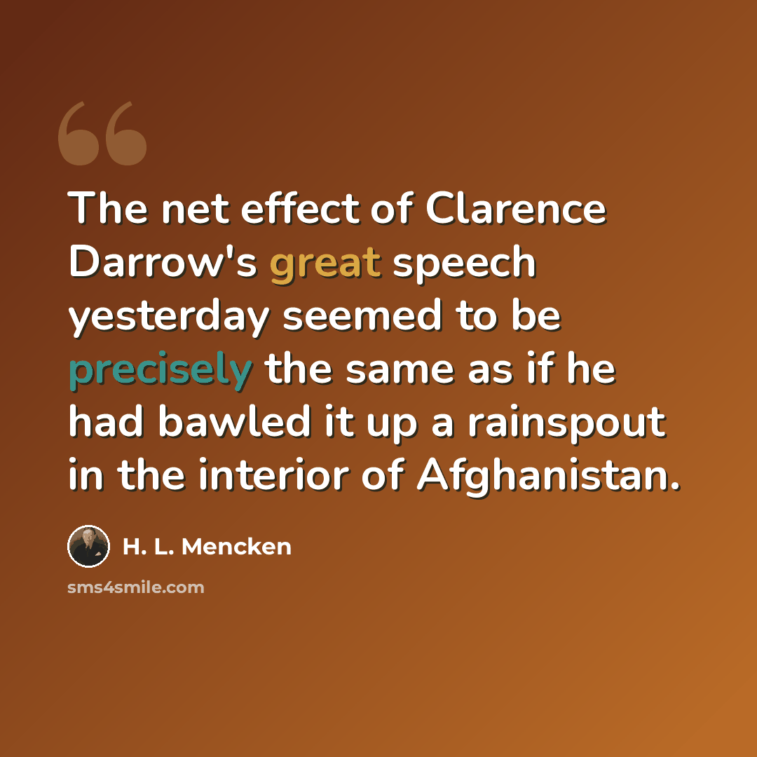 “The net effect of Clarence Darrow's great speech yesterday seemed to be precisely the same as if he had bawled it up a rainspout in the interior of Afghanistan.” quote by H. L. Mencken