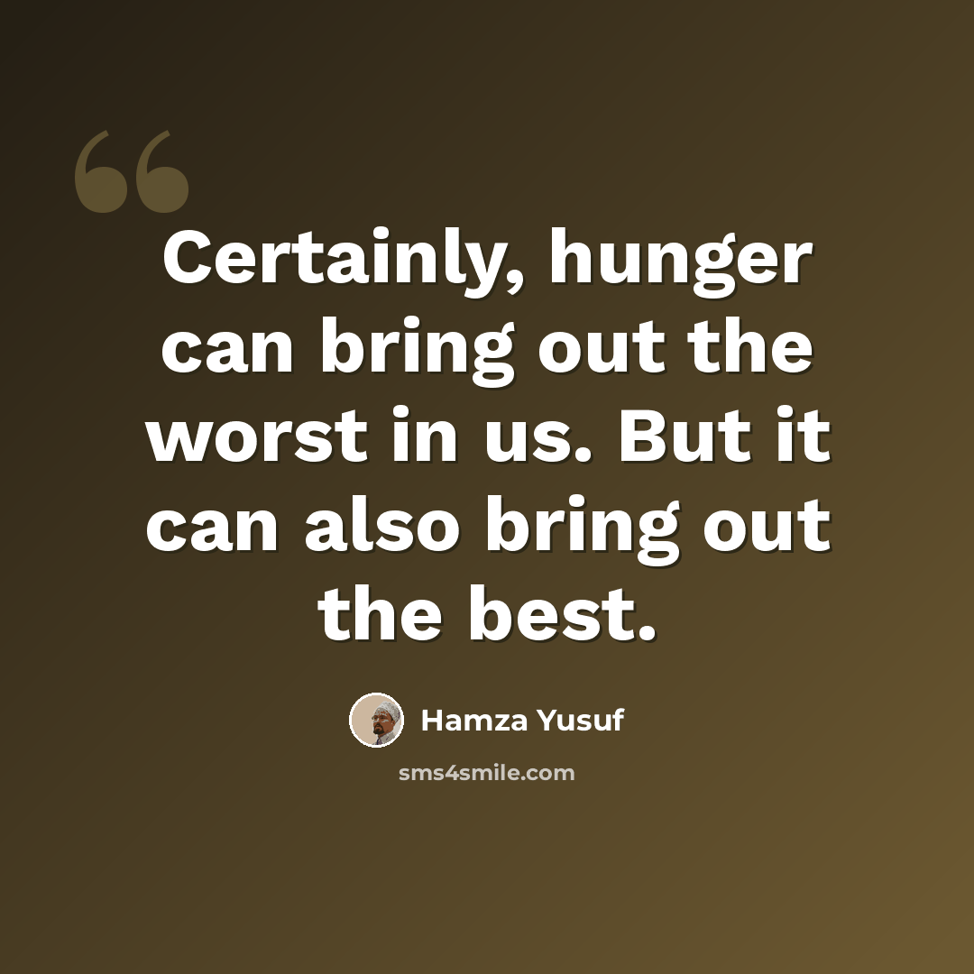 “Certainly, hunger can bring out the worst in us. But it can also bring out the best.” quote by Hamza Yusuf