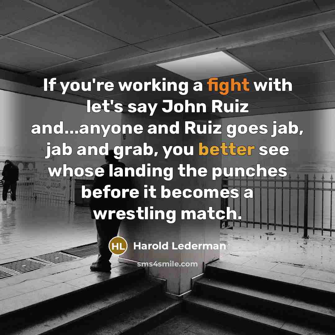 “If you're working a fight with let's say John Ruiz and...anyone and Ruiz goes jab, jab and grab, you better see whose landing the punches before it becomes a wrestling match.” quote by Harold Lederman