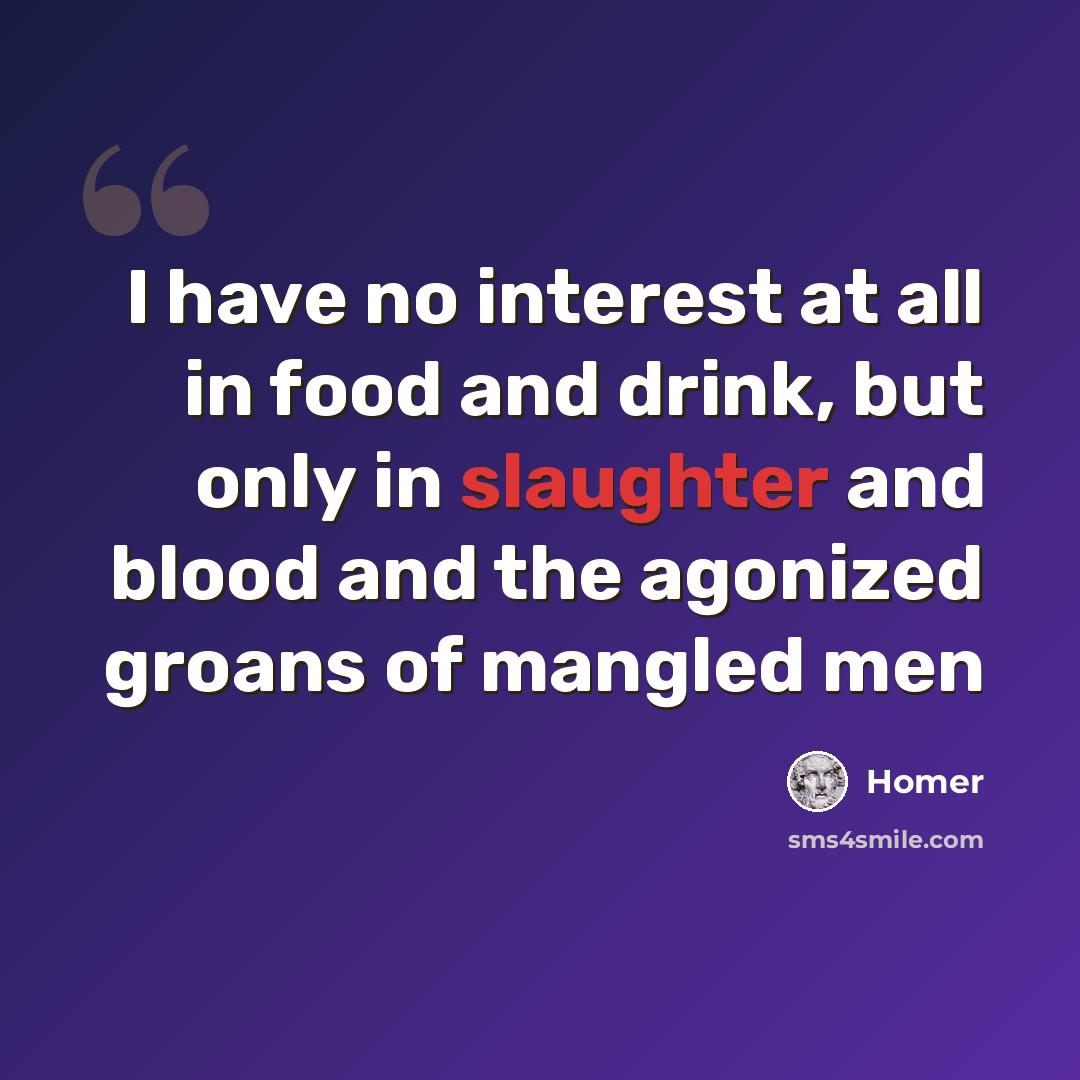 “I have no interest at all in food and drink, but only in slaughter and blood and the agonized groans of mangled men” quote by Homer