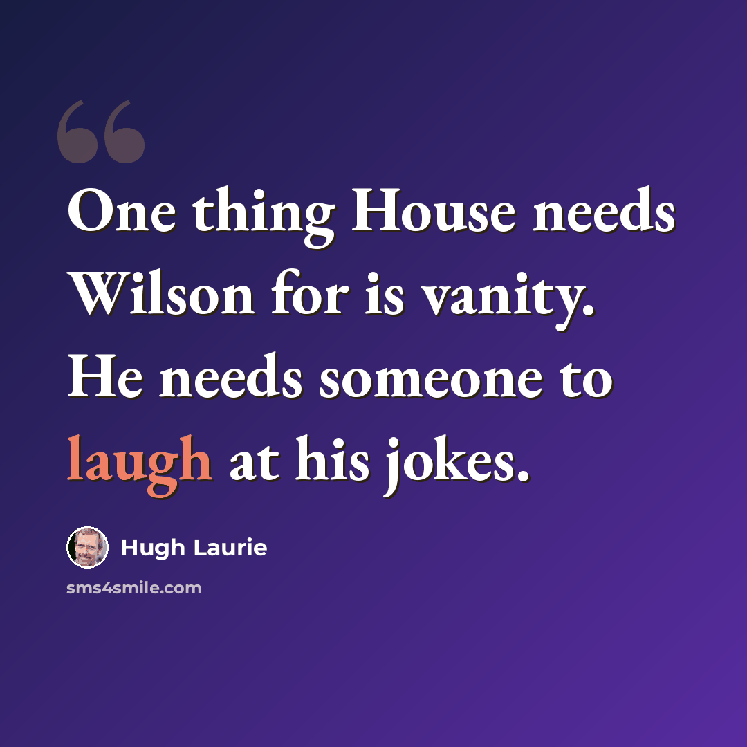 “One thing House needs Wilson for is vanity. He needs someone to laugh at his jokes.” quote by Hugh Laurie