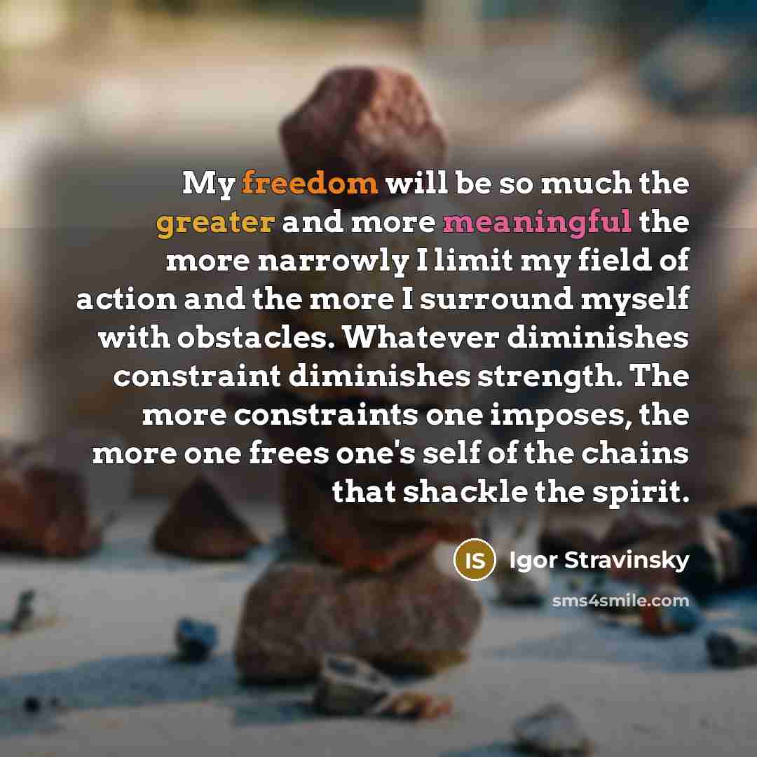 “My freedom will be so much the greater and more meaningful the more narrowly I limit my field of action and the more I surround myself with obstacles. Whatever diminishes constraint diminishes strength. The more constraints one imposes, the more one frees one's self of the chains that shackle the…” quote by Igor Stravinsky
