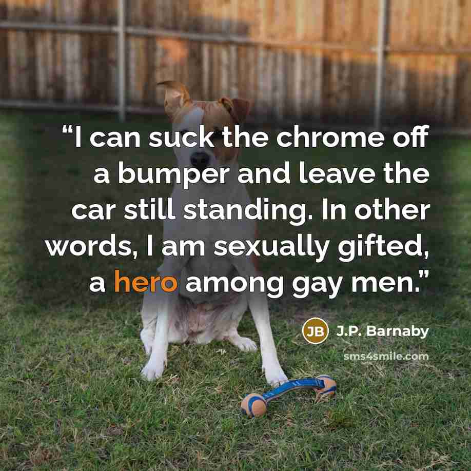 “I can suck the chrome off a bumper and leave the car still standing. In other words, I am sexually gifted, a hero among gay men.” quote by J.P. Barnaby