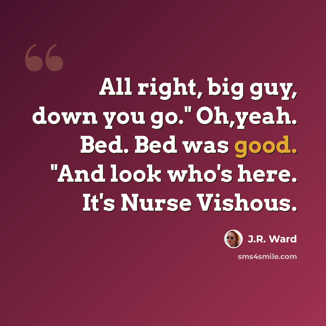“All right, big guy, down you go." Oh,yeah. Bed. Bed was good. "And look who's here. It's Nurse Vishous.” quote by J.R. Ward