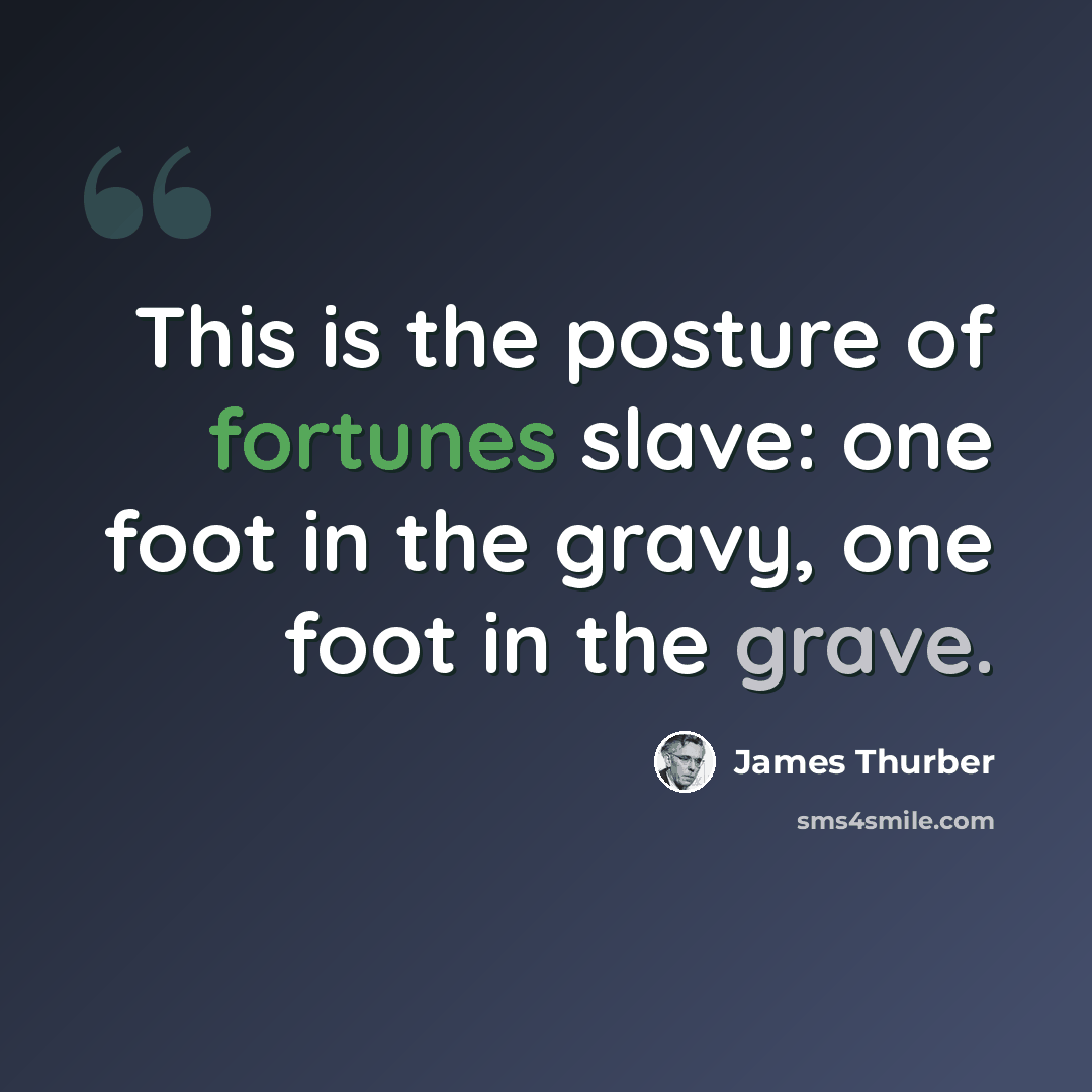 “This is the posture of fortunes slave: one foot in the gravy, one foot in the grave.” quote by James Thurber