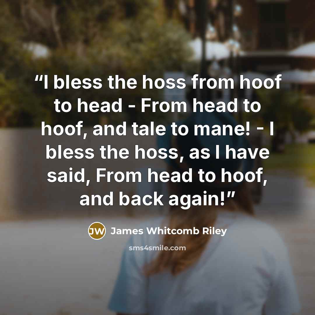 “I bless the hoss from hoof to head - From head to hoof, and tale to mane! - I bless the hoss, as I have said, From head to hoof, and back again!” quote by James Whitcomb Riley