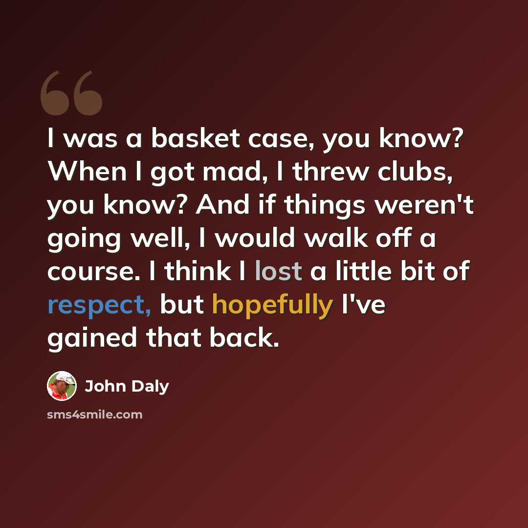 “I was a basket case, you know? When I got mad, I threw clubs, you know? And if things weren't going well, I would walk off a course. I think I lost a little bit of respect, but hopefully I've gained that back.” quote by John Daly