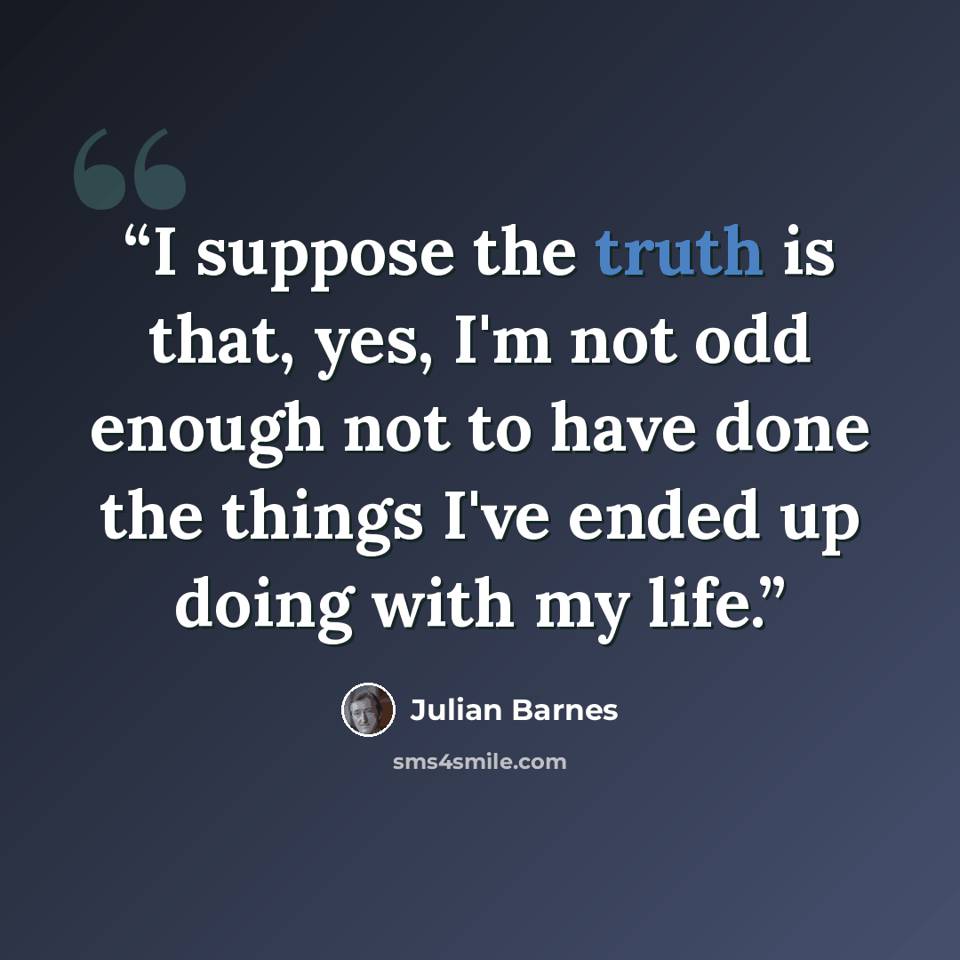 “I suppose the truth is that, yes, I'm not odd enough not to have done the things I've ended up doing with my life.” quote by Julian Barnes