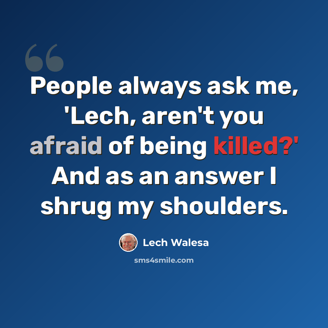 “People always ask me, 'Lech, aren't you afraid of being killed?' And as an answer I shrug my shoulders.” quote by Lech Walesa